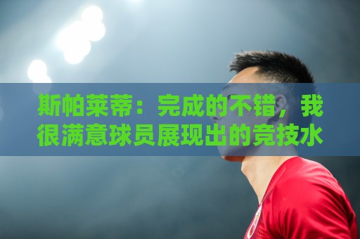 斯帕莱蒂:完成的不错,我很满意球员展现出的竞技水准与训练态度 斯帕莱蒂:完成的不错,我很满意球员展现出的竞技水准与训练态度