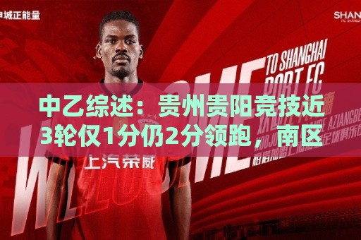中乙综述:贵州贵阳竞技近3轮仅1分仍2分领跑,南区前四全员不胜 中乙综述:贵州贵阳竞技近3轮仅1分仍2分领跑,南区前四全员不胜