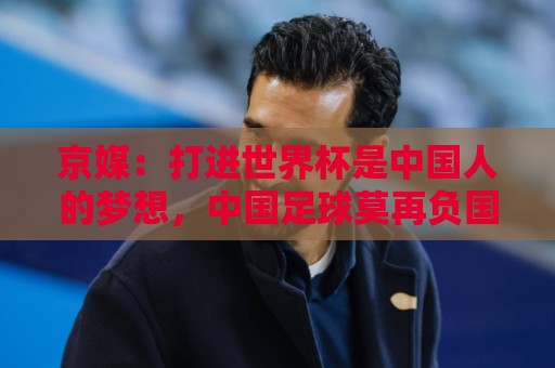 京媒:打进世界杯是中国人的梦想,中国足球莫再负国家之托 京媒:打进世界杯是中国人的梦想,中国足球莫再负国家之托