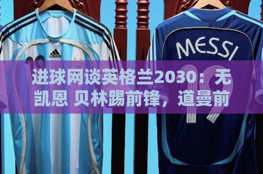 进球网谈英格兰2030:无凯恩 贝林踢前锋,道曼前腰 赖斯队长 进球网谈英格兰2030:无凯恩 贝林踢前锋,道曼前腰 赖斯队长