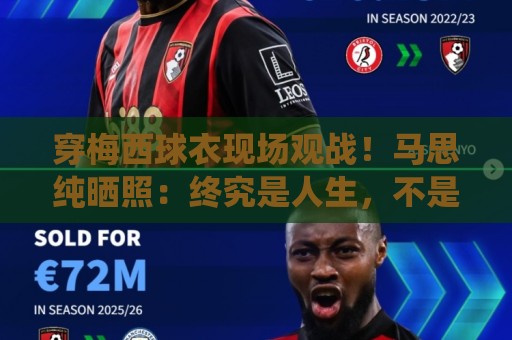 穿梅西球衣现场观战!马思纯晒照:终究是人生,不是神仙施法 穿梅西球衣现场观战!马思纯晒照:终究是人生,不是神仙施法