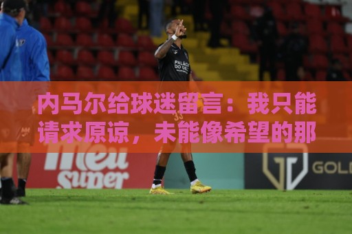 内马尔给球迷留言:我只能请求原谅,未能像希望的那样帮助巴西队 内马尔给球迷留言:我只能请求原谅,未能像希望的那样帮助巴西队