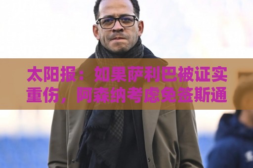 太阳报:如果萨利巴被证实重伤,阿森纳考虑免签斯通斯应急 太阳报:如果萨利巴被证实重伤,阿森纳考虑免签斯通斯应急