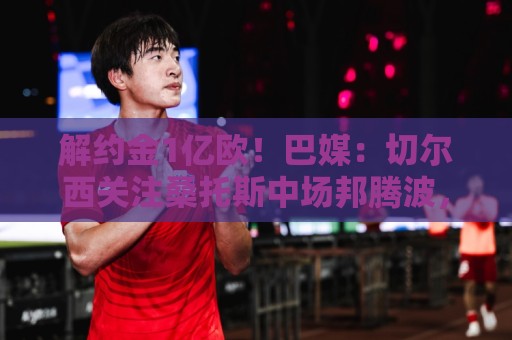 解约金1亿欧!巴媒:切尔西关注桑托斯中场邦腾波,拜仁也关注他 解约金1亿欧!巴媒:切尔西关注桑托斯中场邦腾波,拜仁也关注他