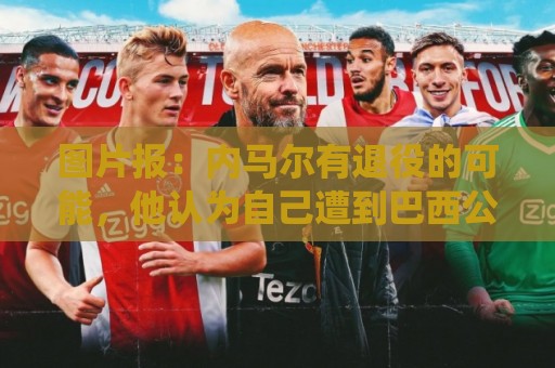 图片报:内马尔有退役的可能,他认为自己遭到巴西公众不公平对待 图片报:内马尔有退役的可能,他认为自己遭到巴西公众不公平对待