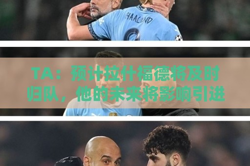 TA:预计拉什福德将及时归队,他的未来将影响引进萨默维尔计划 TA:预计拉什福德将及时归队,他的未来将影响引进萨默维尔计划