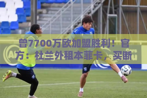 曾7700万欧加盟胜利!官方:杜兰外租本菲卡,买断选项3000万欧 曾7700万欧加盟胜利!官方:杜兰外租本菲卡,买断选项3000万欧