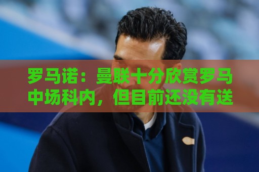 罗马诺:曼联十分欣赏罗马中场科内,但目前还没有送出正式报价 罗马诺:曼联十分欣赏罗马中场科内,但目前还没有送出正式报价