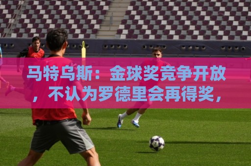 马特乌斯:金球奖竞争开放,不认为罗德里会再得奖,更看好登贝莱 马特乌斯:金球奖竞争开放,不认为罗德里会再得奖,更看好登贝莱