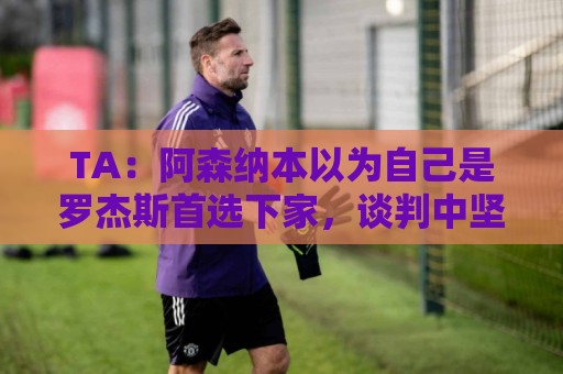 TA:阿森纳本以为自己是罗杰斯首选下家,谈判中坚守8000万镑估价 TA:阿森纳本以为自己是罗杰斯首选下家,谈判中坚守8000万镑估价