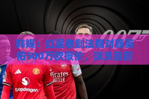 韩媒:红星收到法鹰对薛英佑500万欧报价,球员目前正备战新赛季 韩媒:红星收到法鹰对薛英佑500万欧报价,球员目前正备战新赛季