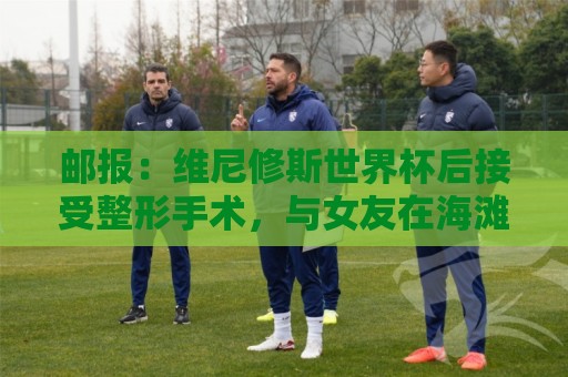 邮报:维尼修斯世界杯后接受整形手术,与女友在海滩甜蜜度假 邮报:维尼修斯世界杯后接受整形手术,与女友在海滩甜蜜度假