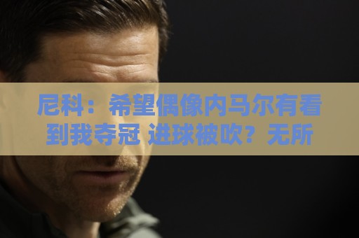 尼科：希望偶像内马尔有看到我夺冠 进球被吹？无所谓，我们赢了