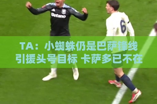 TA:小蜘蛛仍是巴萨锋线引援头号目标 卡萨多已不在球队计划内 TA:小蜘蛛仍是巴萨锋线引援头号目标 卡萨多已不在球队计划内