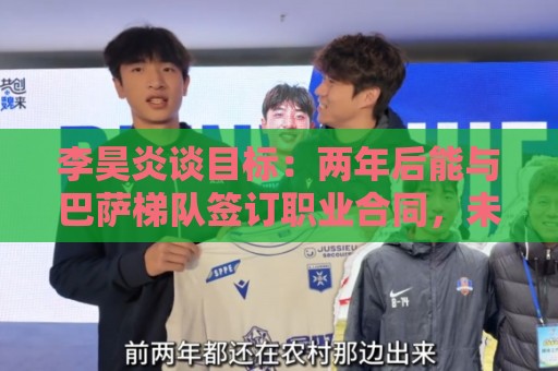 李昊炎谈目标:两年后能与巴萨梯队签订职业合同,未来进入中国队 李昊炎谈目标:两年后能与巴萨梯队签订职业合同,未来进入中国队