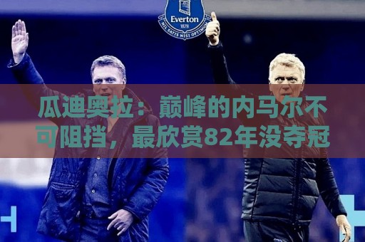 瓜迪奥拉:巅峰的内马尔不可阻挡,最欣赏82年没夺冠的那支巴西队 瓜迪奥拉:巅峰的内马尔不可阻挡,最欣赏82年没夺冠的那支巴西队