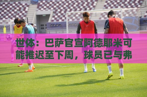 世体:巴萨官宣阿德耶米可能推迟至下周,球员已与弗里克见面 世体:巴萨官宣阿德耶米可能推迟至下周,球员已与弗里克见面