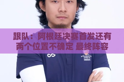 跟队:阿根廷决赛首发还有两个位置不确定 最终阵容明天才会确定 跟队:阿根廷决赛首发还有两个位置不确定 最终阵容明天才会确定