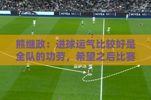 熊继政:进球运气比较好是全队的功劳,希望之后比赛顺利 熊继政:进球运气比较好是全队的功劳,希望之后比赛顺利
