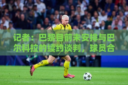记者:巴黎目前未安排与巴尔科拉的续约谈判,球员合同2028年到期 记者:巴黎目前未安排与巴尔科拉的续约谈判,球员合同2028年到期