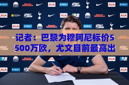 记者:巴黎为穆阿尼标价5500万欧,尤文目前最高出价只有3500万欧 记者:巴黎为穆阿尼标价5500万欧,尤文目前最高出价只有3500万欧