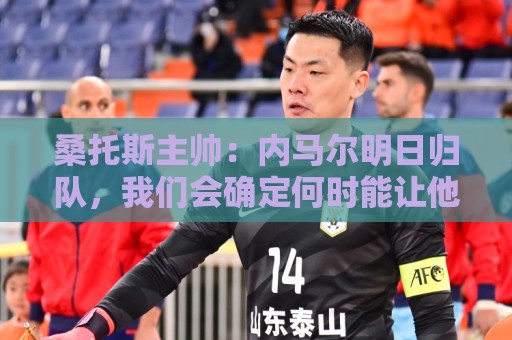 桑托斯主帅:内马尔明日归队,我们会确定何时能让他上场比赛 桑托斯主帅:内马尔明日归队,我们会确定何时能让他上场比赛