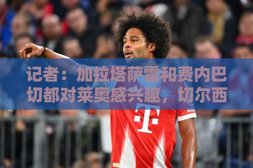 记者:加拉塔萨雷和费内巴切都对莱奥感兴趣,切尔西也询问了情况 记者:加拉塔萨雷和费内巴切都对莱奥感兴趣,切尔西也询问了情况