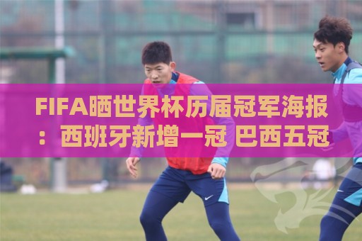 FIFA晒世界杯历届冠军海报:西班牙新增一冠 巴西五冠仍领跑 FIFA晒世界杯历届冠军海报:西班牙新增一冠 巴西五冠仍领跑
