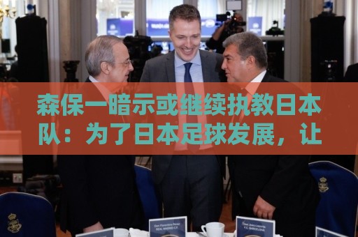 森保一暗示或继续执教日本队:为了日本足球发展,让我做啥都愿意 森保一暗示或继续执教日本队:为了日本足球发展,让我做啥都愿意