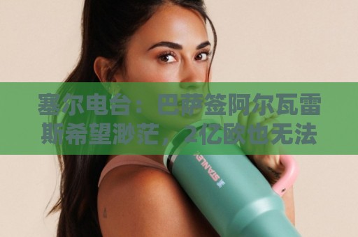 塞尔电台:巴萨签阿尔瓦雷斯希望渺茫,2亿欧也无法做到 塞尔电台:巴萨签阿尔瓦雷斯希望渺茫,2亿欧也无法做到