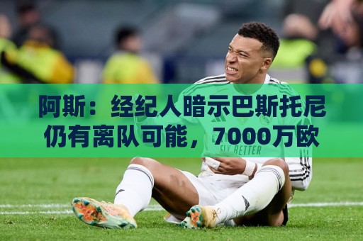 阿斯:经纪人暗示巴斯托尼仍有离队可能,7000万欧报价可开启谈判 阿斯:经纪人暗示巴斯托尼仍有离队可能,7000万欧报价可开启谈判