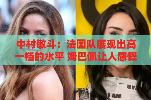 中村敬斗:法国队展现出高一档的水平 姆巴佩让人感慨无人能挡 中村敬斗:法国队展现出高一档的水平 姆巴佩让人感慨无人能挡