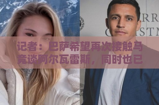 记者:巴萨希望再次接触马竞谈阿尔瓦雷斯,同时也已在准备B计划 记者:巴萨希望再次接触马竞谈阿尔瓦雷斯,同时也已在准备B计划