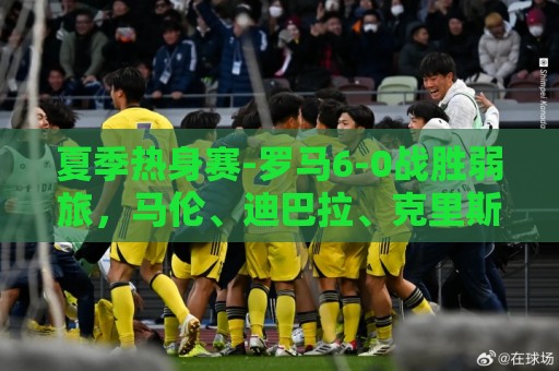 夏季热身赛-罗马6-0战胜弱旅,马伦、迪巴拉、克里斯坦特进球 夏季热身赛-罗马6-0战胜弱旅,马伦、迪巴拉、克里斯坦特进球