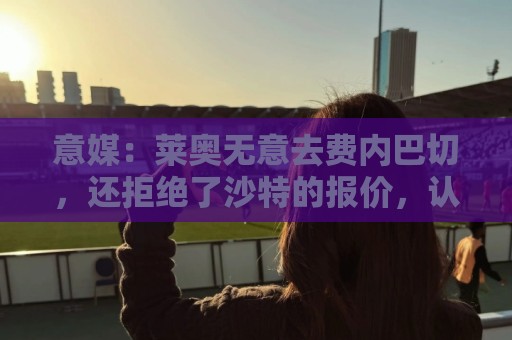 意媒:莱奥无意去费内巴切,还拒绝了沙特的报价,认为是二流联赛 意媒:莱奥无意去费内巴切,还拒绝了沙特的报价,认为是二流联赛