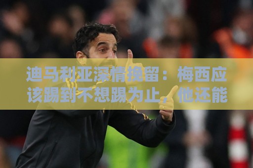 迪马利亚深情挽留:梅西应该踢到不想踢为止,他还能踢很多很多年 迪马利亚深情挽留:梅西应该踢到不想踢为止,他还能踢很多很多年