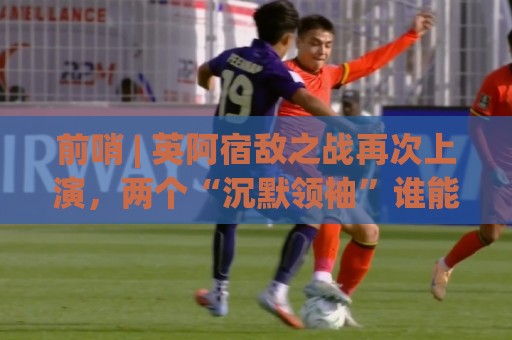 前哨 | 英阿宿敌之战再次上演,两个“沉默领袖”谁能带队晋级 前哨 | 英阿宿敌之战再次上演,两个“沉默领袖”谁能带队晋级