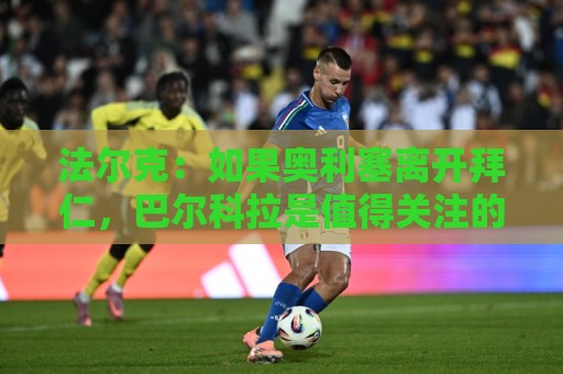 法尔克：如果奥利塞离开拜仁，巴尔科拉是值得关注的潜在替代者