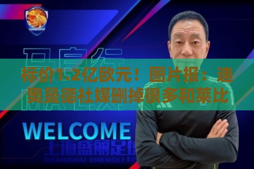 标价1.2亿欧元！图片报：迪奥曼德社媒删掉很多和莱比锡相关内容