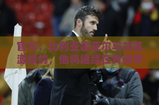官方：比利亚雷亚尔与刘凯源续约，他将继续在青训学院接受培养