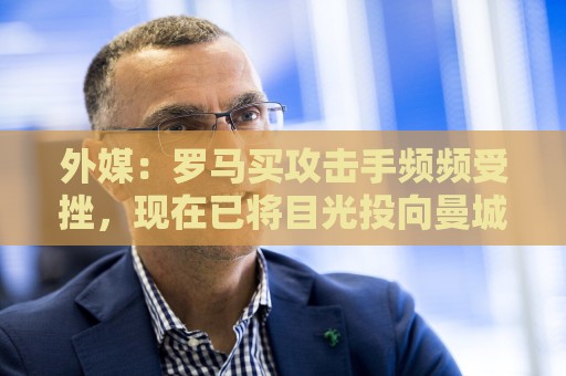 外媒:罗马买攻击手频频受挫,现在已将目光投向曼城旧将鲍勃 外媒:罗马买攻击手频频受挫,现在已将目光投向曼城旧将鲍勃