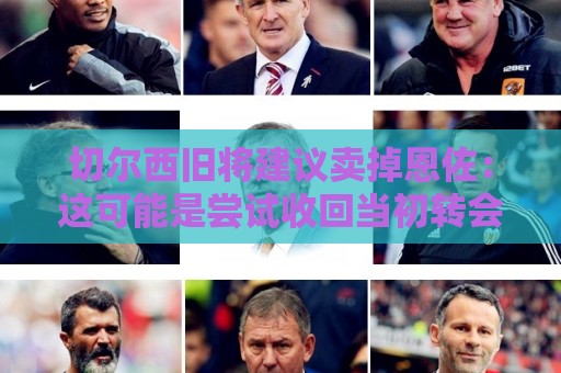 切尔西旧将建议卖掉恩佐:这可能是尝试收回当初转会费的最佳时机 切尔西旧将建议卖掉恩佐:这可能是尝试收回当初转会费的最佳时机