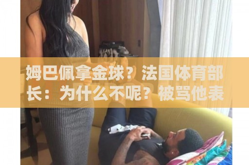 姆巴佩拿金球?法国体育部长:为什么不呢?被骂他表现还是那么好 姆巴佩拿金球?法国体育部长:为什么不呢?被骂他表现还是那么好
