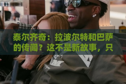 泰尔齐奇：拉波尔特和巴萨的传闻？这不是新故事，只换了球员名字