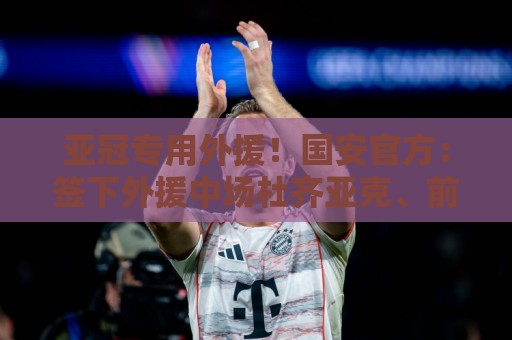 亚冠专用外援！国安官方：签下外援中场杜齐亚克、前锋沙德拉克
