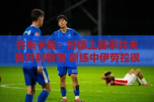 齐米卡斯：好像上赛季并未离开利物浦 训练中伊劳拉很强调控球