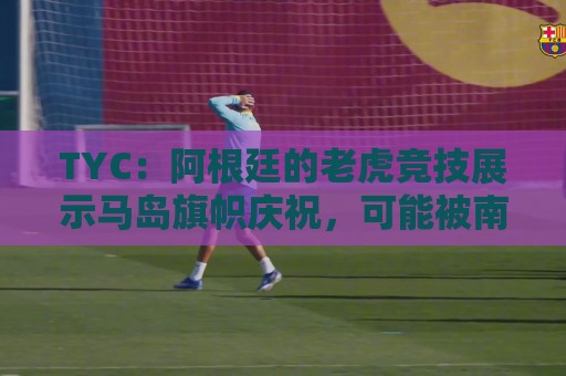 TYC：阿根廷的老虎竞技展示马岛旗帜庆祝，可能被南美足联处罚