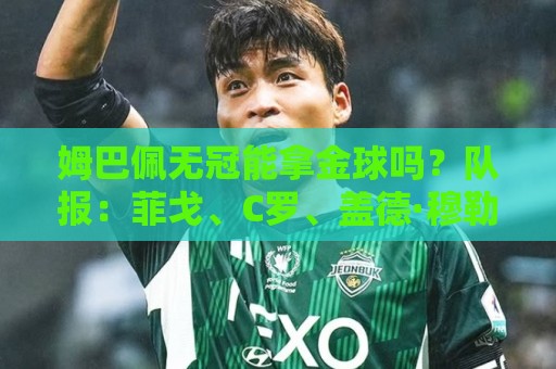 姆巴佩无冠能拿金球吗?队报:菲戈、C罗、盖德·穆勒等无冠拿过 姆巴佩无冠能拿金球吗?队报:菲戈、C罗、盖德·穆勒等无冠拿过