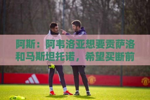 阿斯:阿韦洛亚想要贡萨洛和马斯坦托诺,希望买断前者租借后者 阿斯:阿韦洛亚想要贡萨洛和马斯坦托诺,希望买断前者租借后者