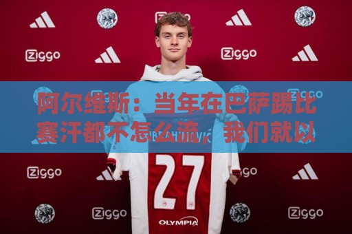 阿尔维斯:当年在巴萨踢比赛汗都不怎么流,我们就以5-0大胜 阿尔维斯:当年在巴萨踢比赛汗都不怎么流,我们就以5-0大胜